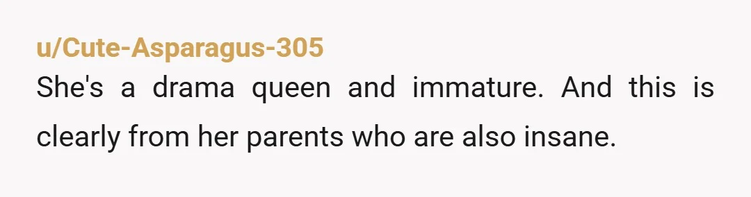 u/Cute-Asparagus-305 She's a drama queen and immature. And this is clearly from her parents who are also insane.