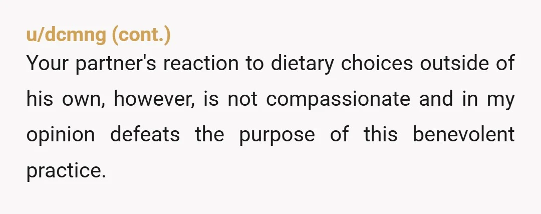 u/zealot_ratio Mild ESH. Your partner is obviously being way too Vegan Main Character and needs a boundary check. They have a right to be surprised that you would selectively employ...