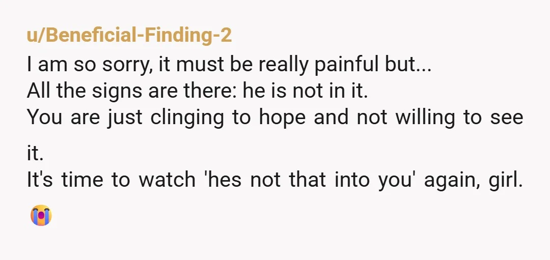 u/Beneficial-Finding-2 I am so sorry, it must be really painful but... All the signs are there: he is not in it. You are just clinging to hope and not willing...
