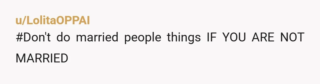 u/LolitaOPPAI
#Don't do married people things IF YOU ARE NOT MARRIED