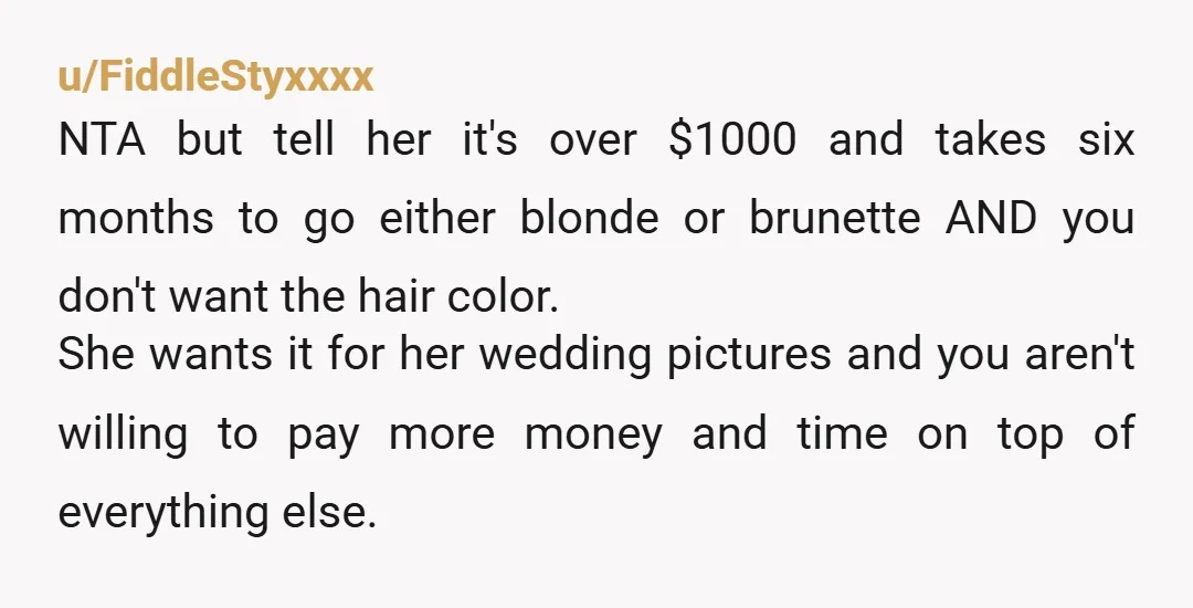 u/Immediate_Divide9446 Of course you’re NTA. Just tell her straight out that this wedding is already costing you a lot of money, and that your hair will not be changing colour...