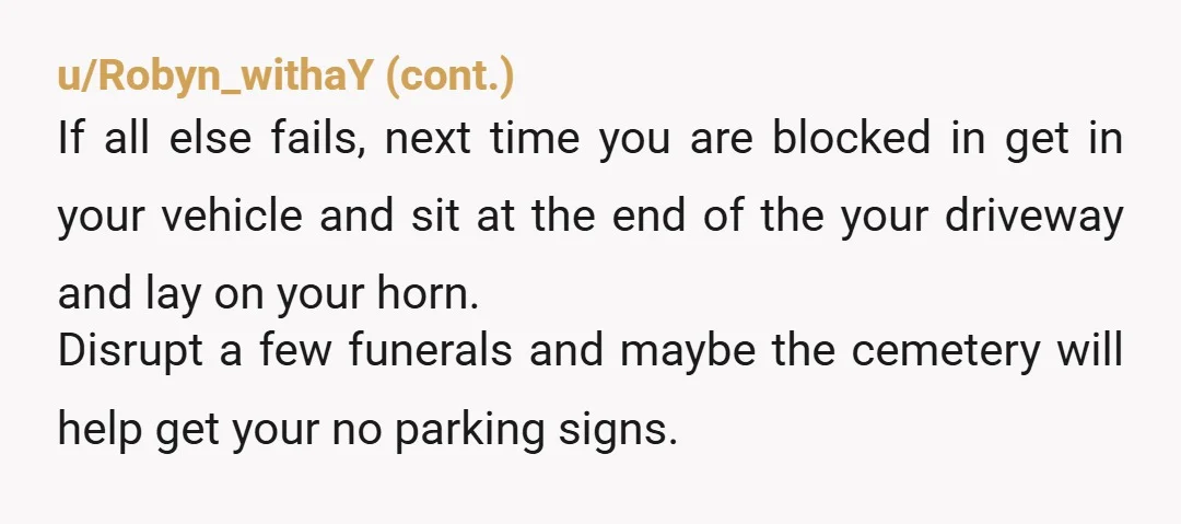 u/BenkartJKB Ask the funeral home to put cones in front of your driveway when they have services. Mount a convex mirror near your driveway that will allow you to safely...