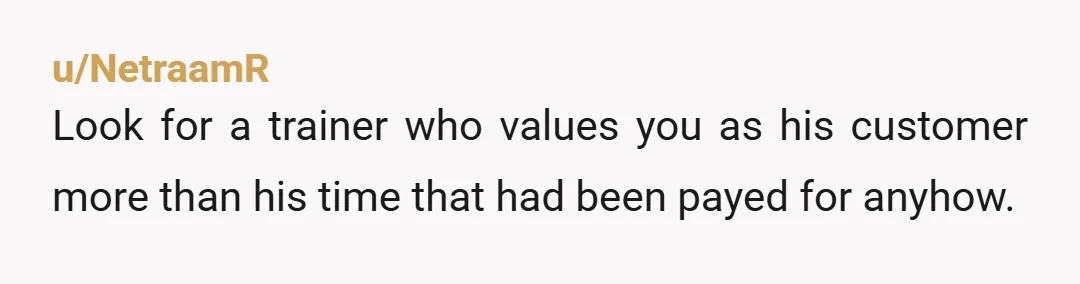 u/NetraamR Look for a trainer who values you as his customer more than his time that had been payed for anyhow.