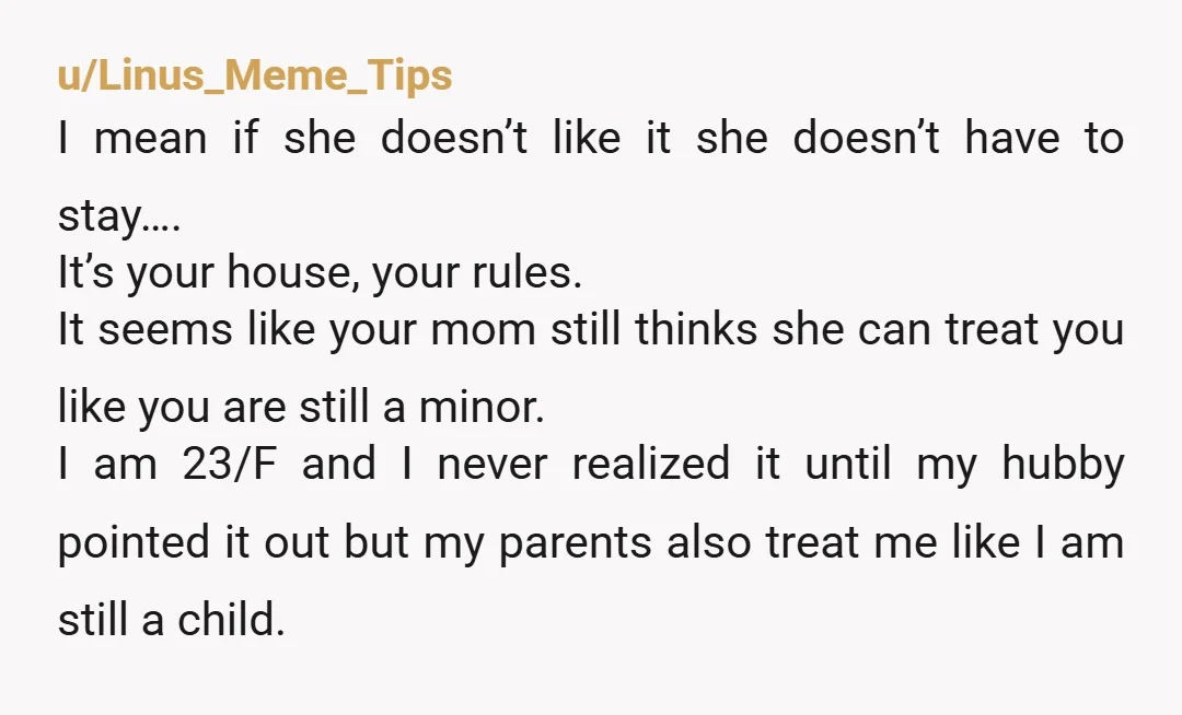 u/bettyclevelandstewrt
I’m sure your mom had laid down “my house my rules” before.  Play it back!