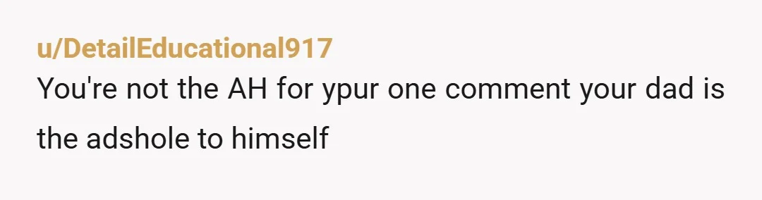 u/DetailEducational917
You're not the AH for ypur one comment your dad is the adshole to himself