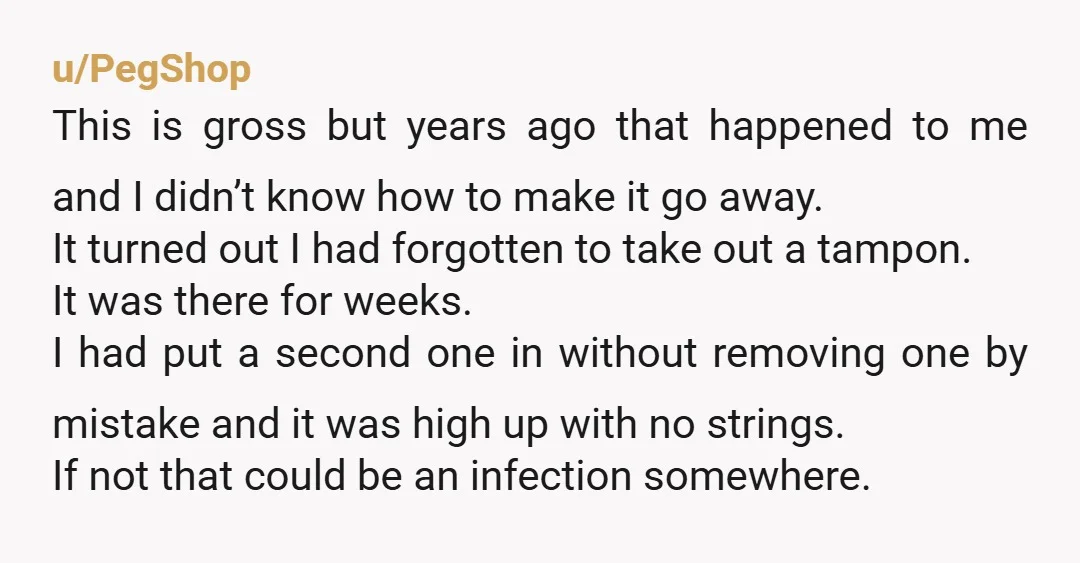 u/PegShop This is gross but years ago that happened to me and I didn’t know how to make it go away. It turned out I had forgotten to take out...