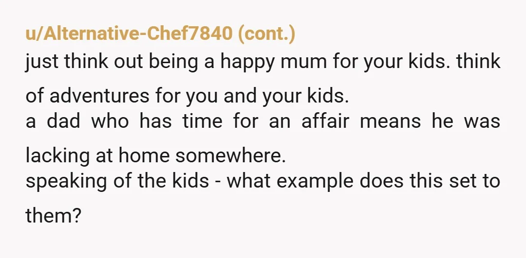 u/Perfect-Sugar-6354 You made the best decision for yourself and for your children. Do you really want to spend the rest of your life feeling insecure in that relationship? Do you...