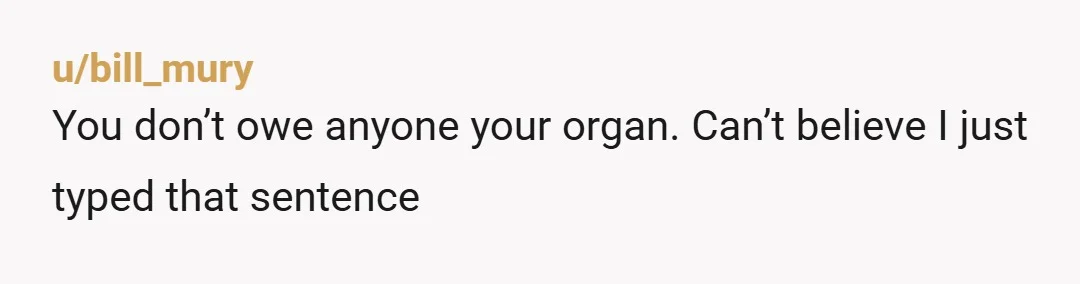 u/FormerlyDK
You should have known better than to tell your mom.
Especially since she wasn’t exactly unbiased.
It’s her husband, after all.