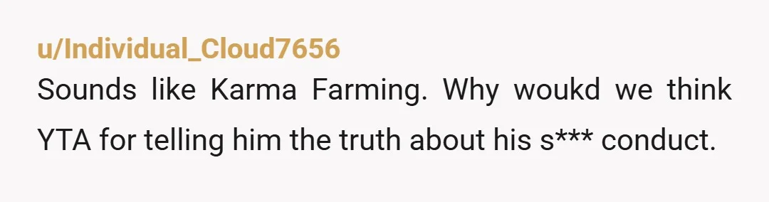 u/Few_String545
NTA You would be a bad friend if you kissed his booboo and let him continue living with that toxic mindset unchallenged. 
