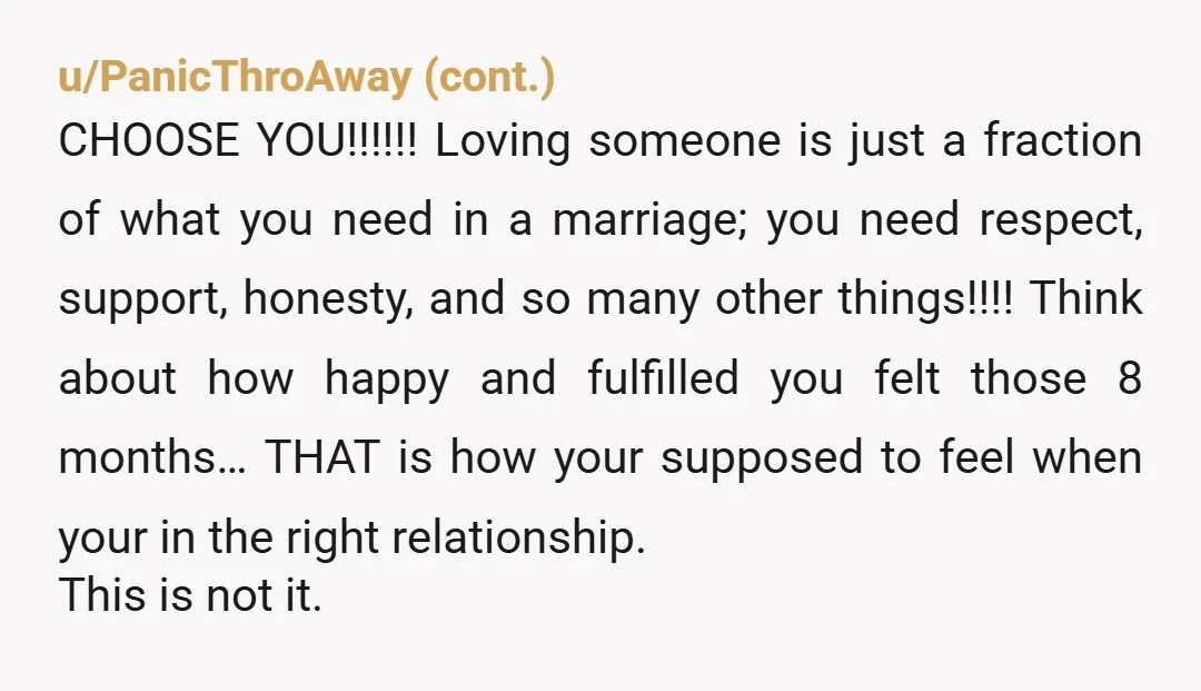 u/MiserableDot9541 You know the answer, and you know what to do. Just wanted to add a point of view for you to consider: You say you love him. Can you...