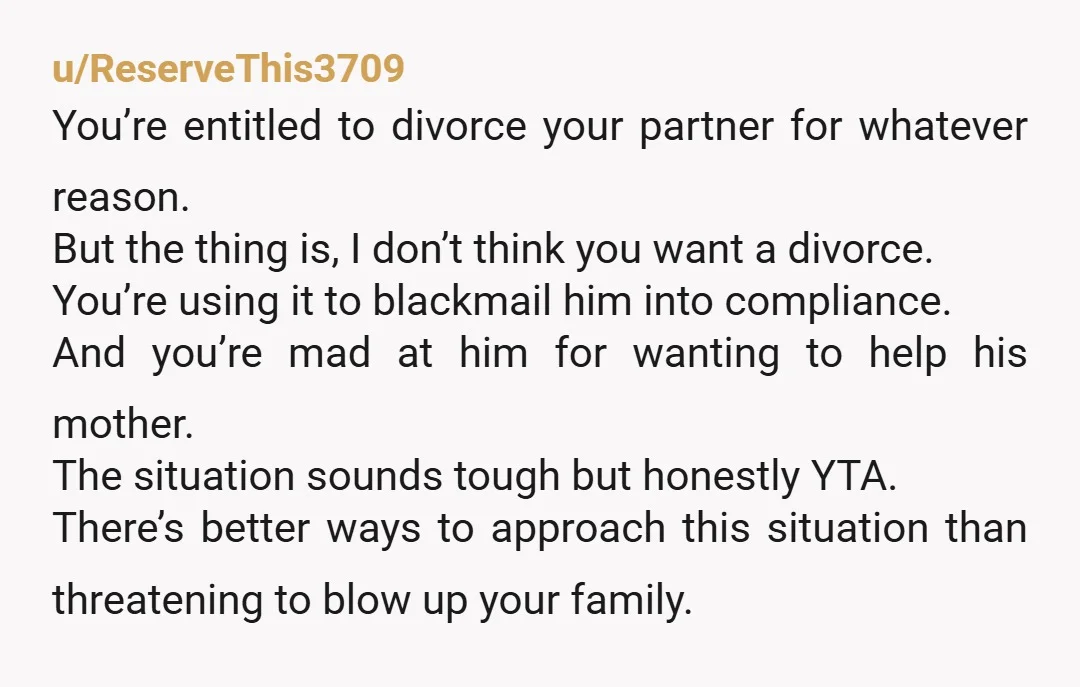 u/tenderjuicy1294 YTA for threatening divorce. Unfortunately it’s a s*** situation and I actually agree that your husband needs to step back however making threats isn’t helping and you’d very likely...