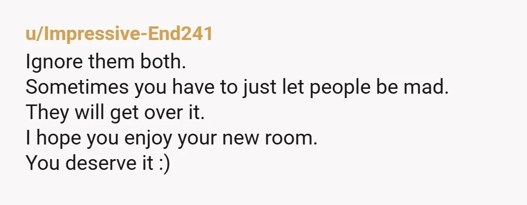u/Dependant-Platypus82 NOR She wants the room because it's yours. Do not back down. Tell your husband they can fix up her current room and you will help or he can...