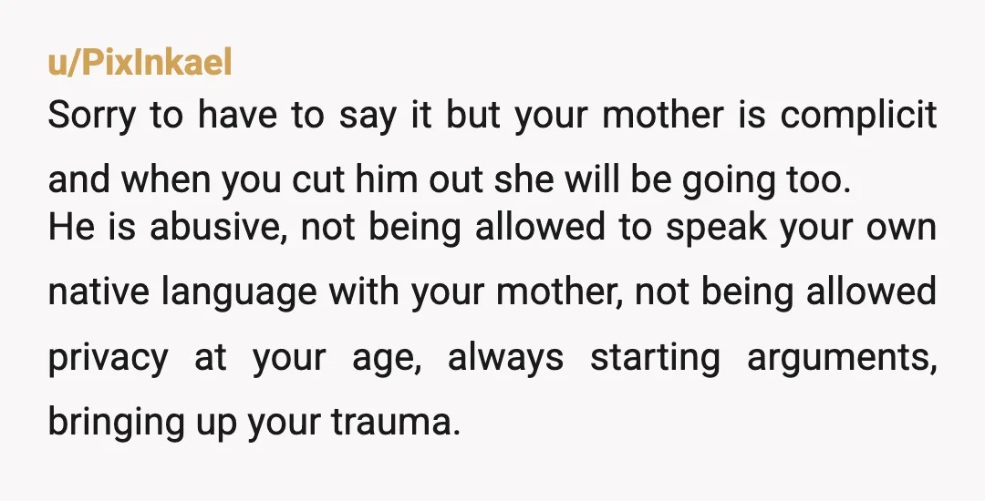 u/ElGato6666 Your mother is not caught in the middle. She is showing you exactly who she is by refusing to take a side. She is letting her husband disrespect her...