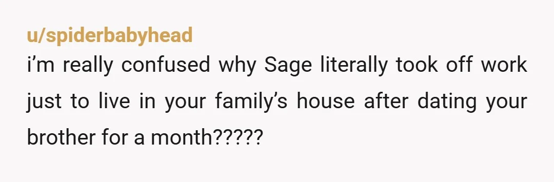 u/spiderbabyhead
i’m really confused why Sage literally took off work just to live in your family’s house after dating your brother for a month?????
