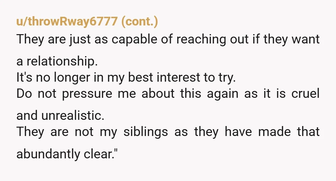 u/Latter-Platypus-3713 Who is pressuring you to reach out to these horrible abusive people? Ignore them. And why didn’t your parents protect you from their rejection and abuse growing up? You...