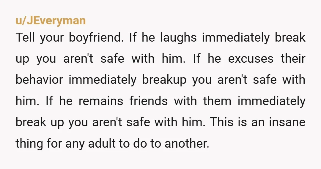 u/Coerced1 I would knock them out if someone did that to my girl. You definitely need to tell him.