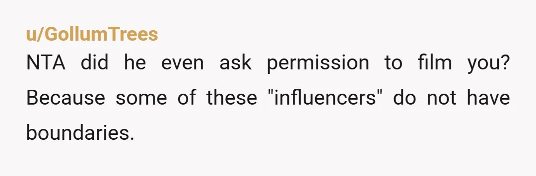 u/GollumTrees NTA did he even ask permission to film you? Because some of these "influencers" do not have boundaries.
