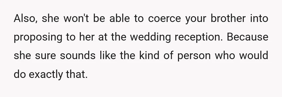 Also, she won't be able to coerce your brother into proposing to her at the wedding reception. Because she sure sounds like the kind of person who would do exactly...