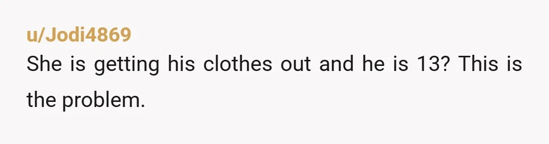 u/Jodi4869
She is getting his clothes out and he is 13?  This is the problem.