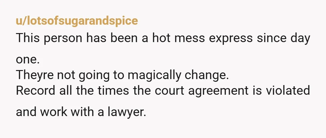 u/Real-Sale-4605 DOCUMENT EVERYTHING. SHOW THE COURTS THE DOCUMENTED PROOF OF EVERYTHING THAT IS HAPPENING. SHE WILL LOSE CUSTODY. who knows if shes doing drugs around your child when no one...