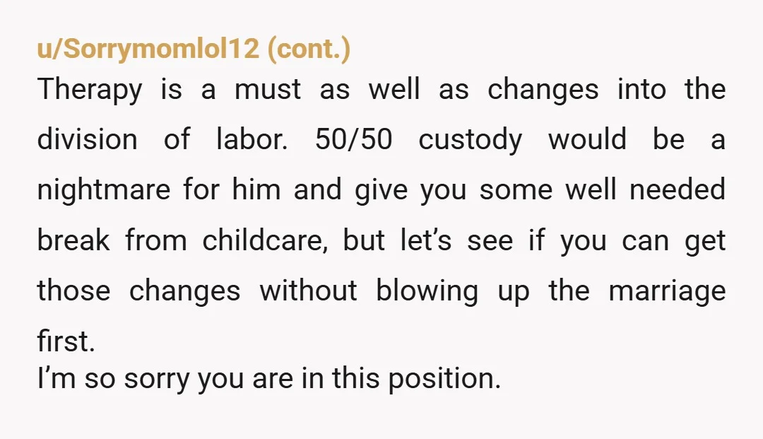 u/Akasha250 It comes down to a very simple question. Imagine he'd improve, imagine he'd do more in the household, imagine he'd be a better father, imagine he'd be more responsible...