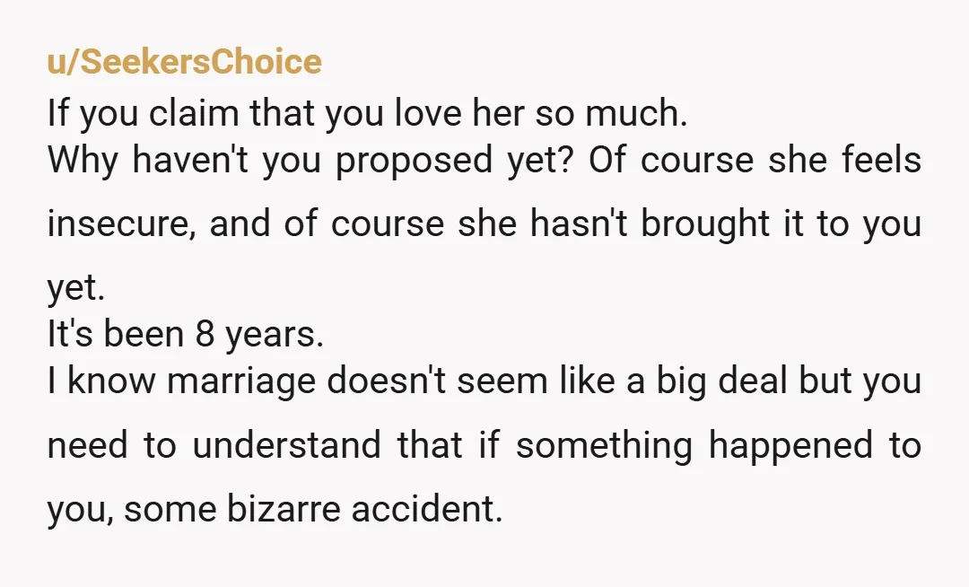 u/Entire_Instruction12 Jeez! Known each other for 10, been together for 8... If it is by mutual agreement and not just your gf avoiding confrontation with you about the waiting for...