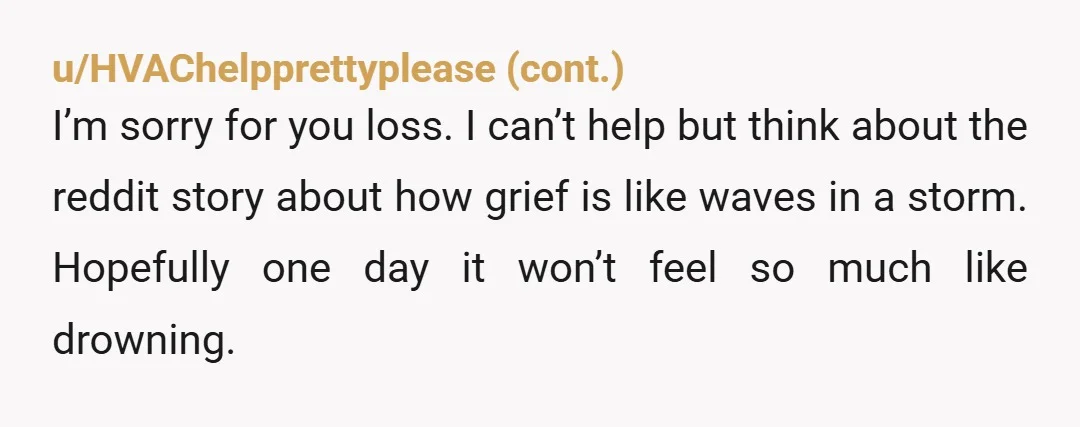 u/RhododendronWilliams You went through the most traumatizing and unnatural thing, losing a child. I haven't been in the same situation, but I have some experience with loss. Whatever feels comforting...