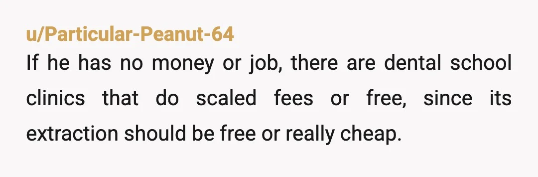 u/Particular-Peanut-64
If he has no money or job, there are dental school clinics that do scaled fees or free, since its extraction should be free or really cheap.