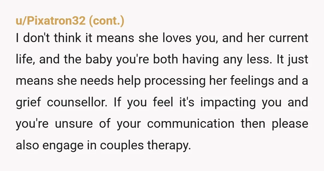 u/Overqualified_muppet Youngish widow here. If I’m understanding the timeline, you got together only two years after his death. Two years is not a long time when it comes to spouse...