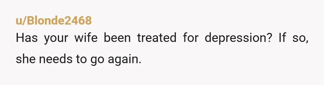 u/Blonde2468 Has your wife been treated for depression? If so, she needs to go again.