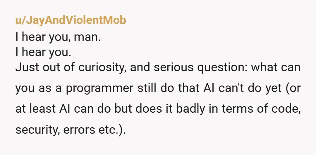 u/Diligent_Accident775 Hopefully AI doesnt take your job outright. That would really suck