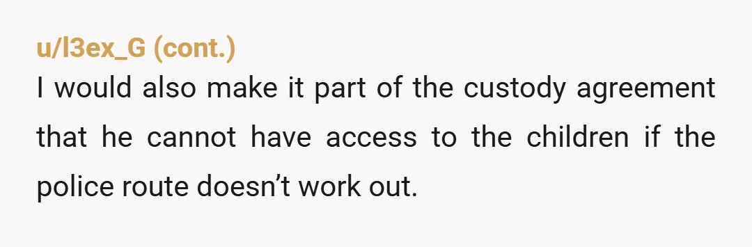 u/Firm-Raspberry9181 Talk to your lawyer about getting a restraining order due to the assault. Then it’s out of STBX hands. Your lawyer can advise you on how to approach the...