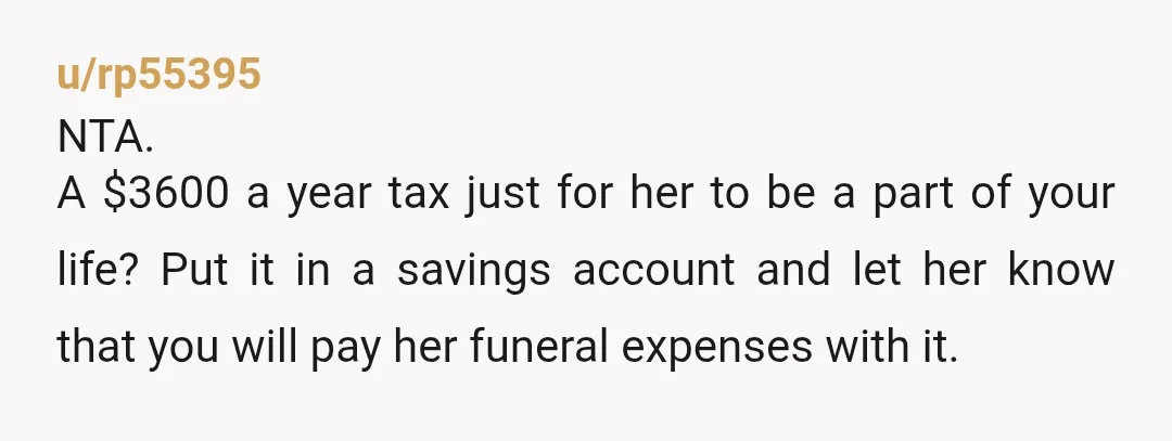 u/rp55395 NTA. A $3600 a year tax just for her to be a part of your life? Put it in a savings account and let her know that you will...