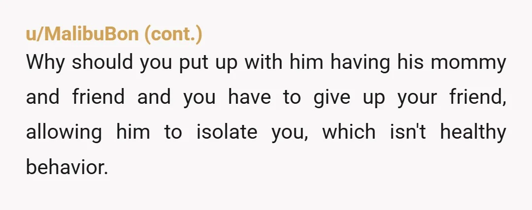 u/Maximum_Law801
So so so many things here, but I can’t get beyond the fact you believe he and his mom can deny you to contact your friend.
Are you ten?