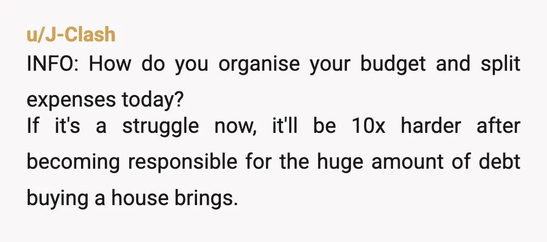 u/J-Clash INFO: How do you organise your budget and split expenses today? If it's a struggle now, it'll be 10x harder after becoming responsible for the huge amount of debt...
