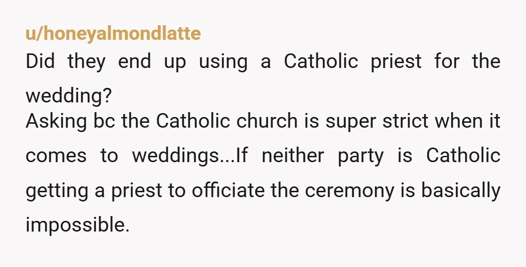 u/honeyalmondlatte Did they end up using a Catholic priest for the wedding? Asking bc the Catholic church is super strict when it comes to weddings...If neither party is Catholic getting...