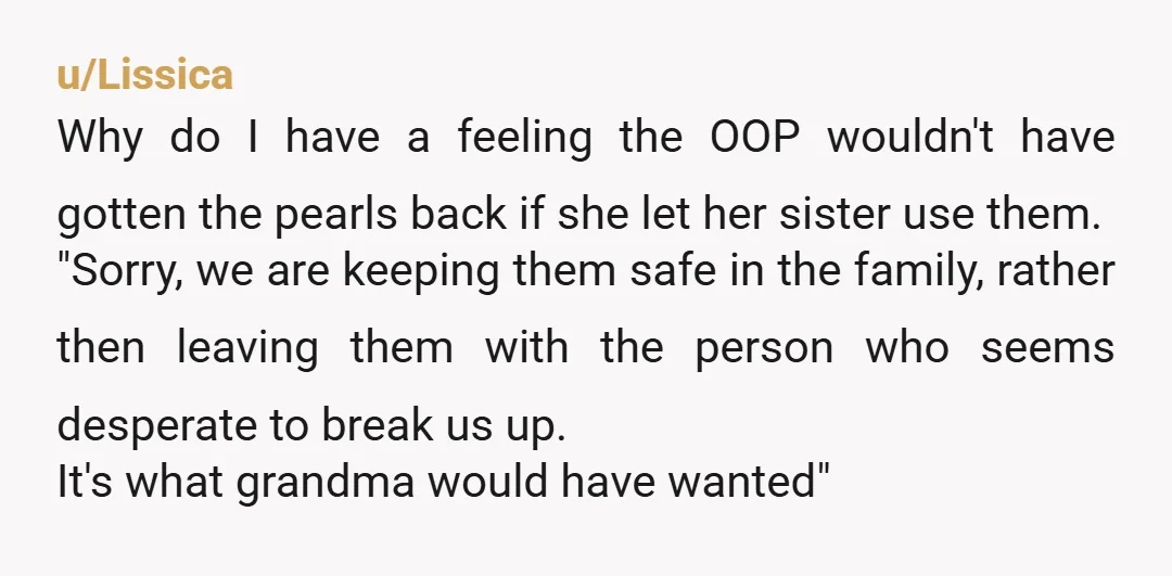 u/Lissica Why do I have a feeling the OOP wouldn't have gotten the pearls back if she let her sister use them. "Sorry, we are keeping them safe in the...