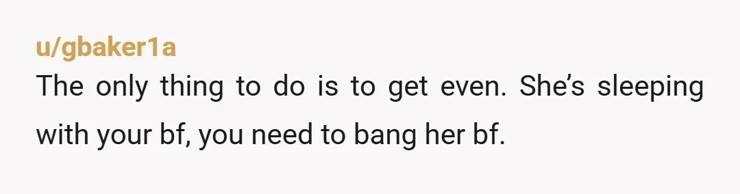 u/gbaker1a
The only thing to do is to get even. She’s sleeping with your bf, you need to bang her bf.