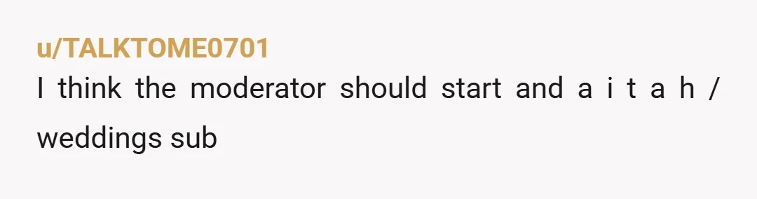 u/TALKTOME0701
I think the moderator should start and a i t a h / weddings sub