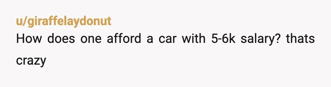 u/giraffelaydonut
How does one afford a car with 5-6k salary? thats crazy