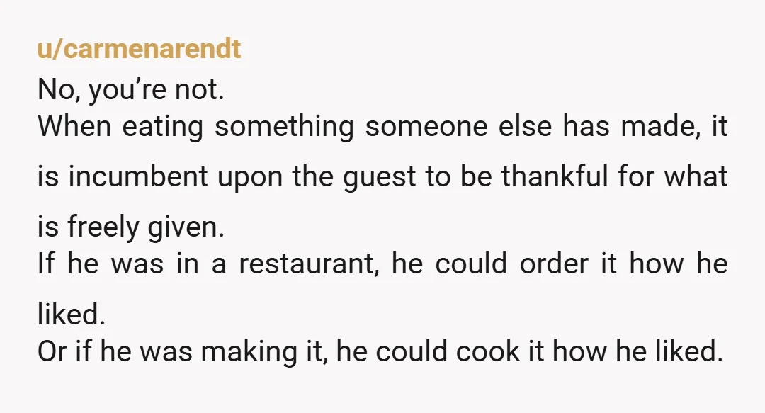 u/Odd_Substance_9032 NTA - my SO is Mexi…they bbq everything charcoal, black or it’s raw to them. His mom sends my chicken back on the grill if it’s not black…..my feelings...