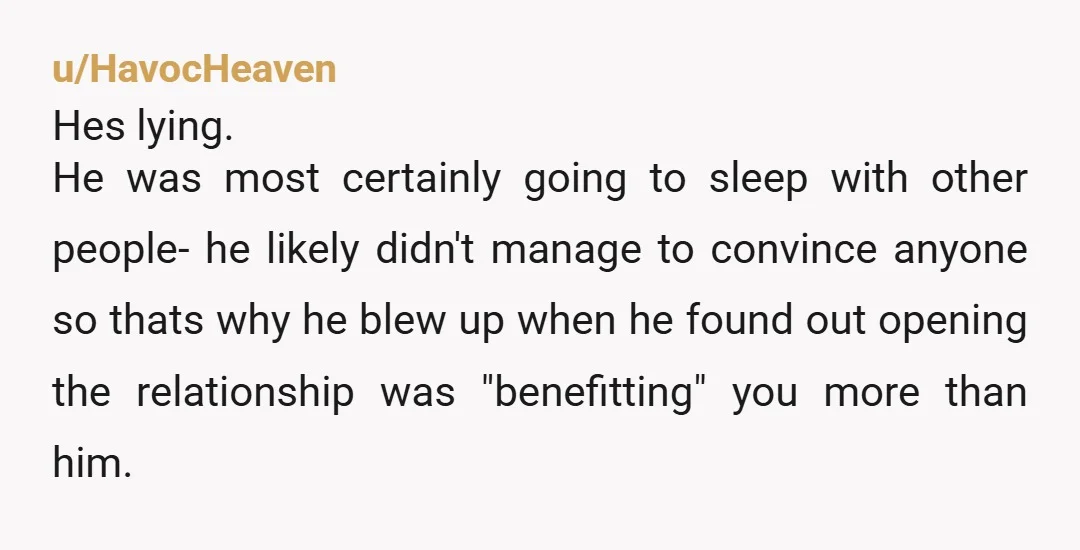 u/HavocHeaven Hes lying. He was most certainly going to sleep with other people- he likely didn't manage to convince anyone so thats why he blew up when he found out...