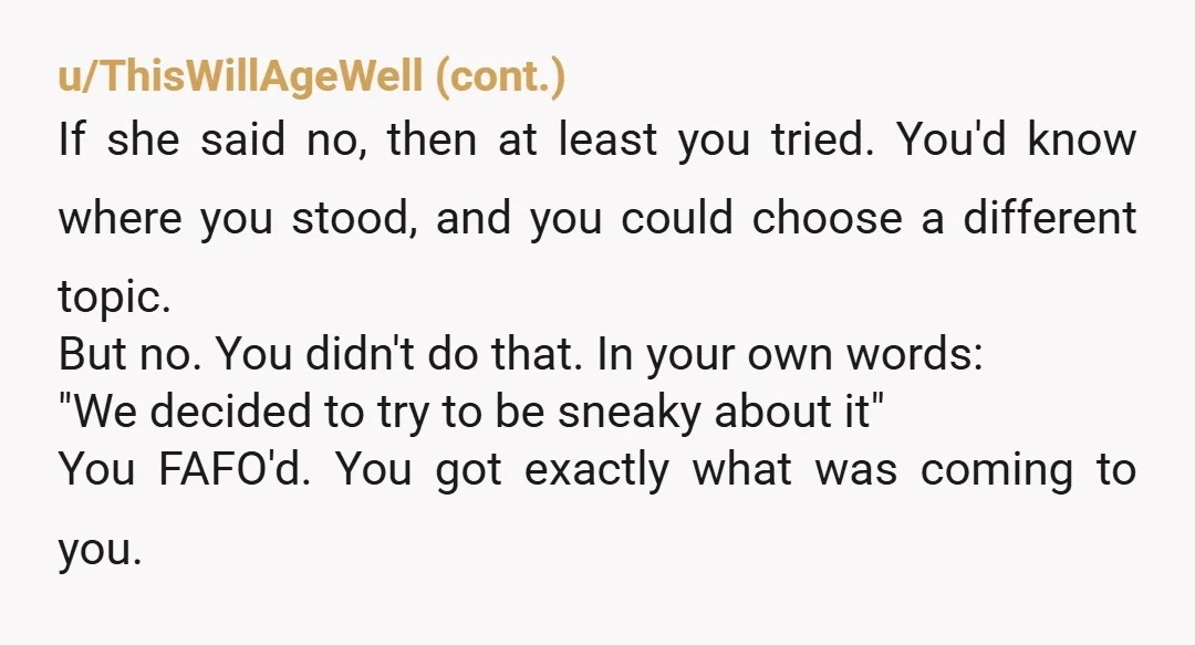 u/qyoors Unfortunately YTA. You're young, and I don't want to be hard on you, but this is a pretty cut-and-dry actions leading to consequences scenario. You clearly had full knowledge...