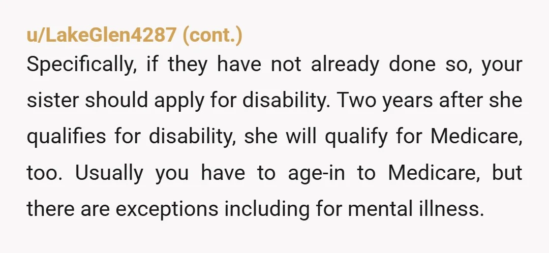 u/grimPontif The doctors diagnosing your sister are not committing fraud and you need to realize that your sister is fairly significantly disabled and she may never be able to live...