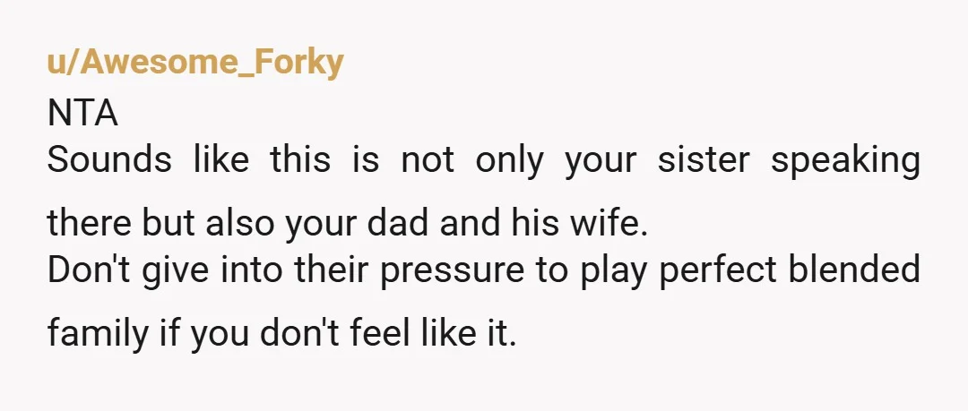 u/Background_System726 NTA at all. I think you're handling this as lovingly and kindly as you possibly can. You sound like a wonderful big brother and I'm so glad you have...