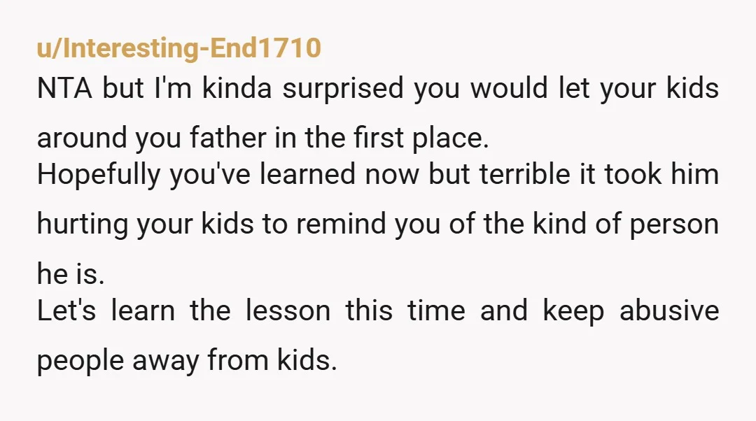 u/Stock_Particular6525
NTA
Please do not make them visit him ever again.