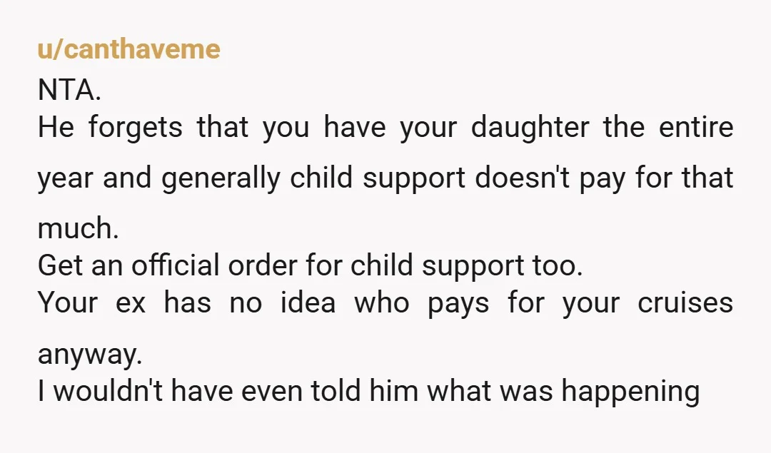 u/BriefHorror NTA oh god sorry you have to deal with that. you’re a person as well as a mother have fun on your cruise maybe float the idea of him...