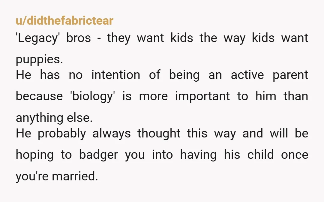 u/Quiet-Hamster6509 A child to pass on his name, genetics and legacy. Nothing about love.