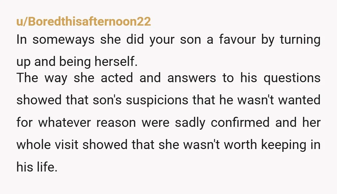 u/Boredthisafternoon22 In someways she did your son a favour by turning up and being herself. The way she acted and answers to his questions showed that son's suspicions that he...