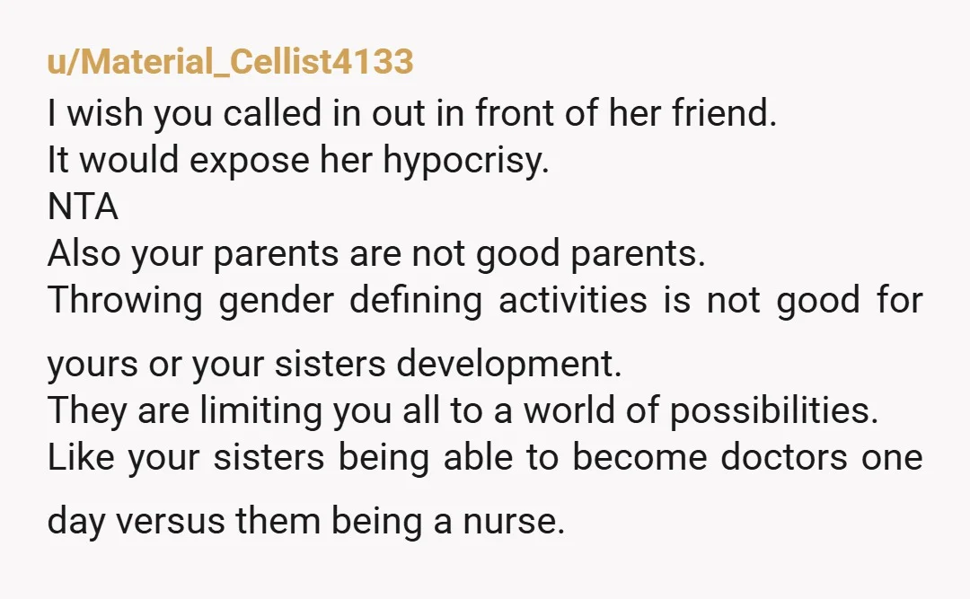 u/gingervon219 NTA. And just out of curiosity, are your parents Mennonite or Baptist or another form of strict Christian? Because this sounds like they were brainwashed by religion when it...